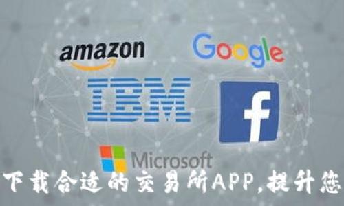   
如何选择和下载合适的交易所APP，提升您的交易体验