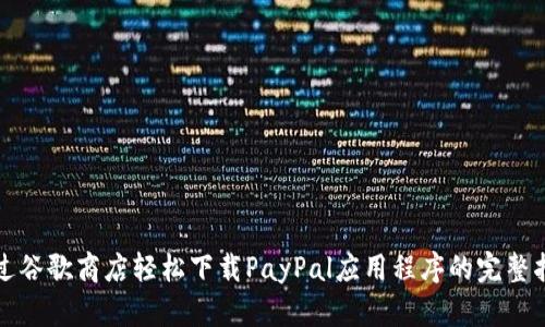 通过谷歌商店轻松下载PayPal应用程序的完整指南