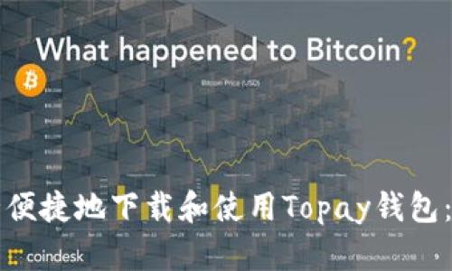如何安全便捷地下载和使用Topay钱包：完整指南