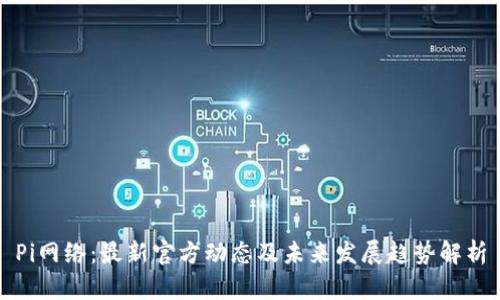 Pi网络：最新官方动态及未来发展趋势解析
