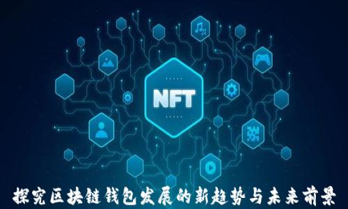 
探究区块链钱包发展的新趋势与未来前景