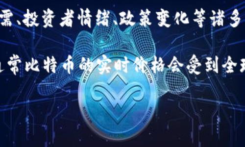 由于我的知识截止到2023年10月，我无法提供比特币的实时价格。比特币的价格随时变动，会受到市场供需、投资者情绪、政策变化等诸多因素的影响。如果你想获取最新的比特币价格，建议访问相关的金融网站或使用专业的加密货币交易平台。

比特币的报价通常以美元（USD）或其区域货币单位为主，因此在中国境内通常会用人民币（CNY）来表示。通常比特币的实时价格会受到全球市场动态的影响，因此了解最新动态是投资比特币前的重要步骤。

如果你需要更多的关于比特币的信息或投资建议，可以问我其他相关问题！