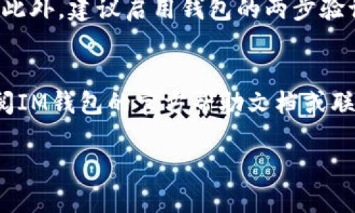 在了解如何提取IM钱包中的资金之前，我们首先要明确IM钱包是一种数字货币钱包，旨在安全地存储和管理加密货币。用户在使用IM钱包时，可能会面临如何将钱包中的数字资产提取到法定货币账户或其他交易平台的问题。以下是关于IM钱包提取资金的详细指南。

第一步：登录IM钱包
首先，用户需要进入IM钱包的官方网站或下载安装IM钱包的手机客户端。打开应用后，输入您的用户名和密码以登录您的账户。如果您忘记密码，可以通过官方网站提供的找回密码功能进行重置。

第二步：确认账户余额
在成功登录后，您需要查看钱包的余额。通常可以在主页面上很容易找到此信息。如果您有多个数字资产，请选择要提取的特定加密货币，并确保余额足够支持您想要提取的金额。

第三步：选择提取选项
在IM钱包中，寻找“提取”或“提现”的选项。每个钱包界面的布局可能略有不同，因此可能需要在设置或钱包管理部分进行查找。点击提取选项后，系统会引导您进行下一步操作。

第四步：输入提取信息
在这里，您需要输入一些关键信息。包括您想要提取的金额以及目标钱包地址。如果您的目标是将资金转移到银行账户，您可能还需要填写银行账户的详细信息。在输入地址时，请务必仔细确认，以确保资金不会转移到错误的账户。

第五步：确认交易费用
任何的数字货币提取通常都会伴随着一些交易费用。IM钱包会在您确认提取之前显示交易费用的详细信息。请仔细阅读，确保您了解费用并能够接受这些费用。

第六步：确认提取请求
完成上述步骤后，IM钱包会要求您确认提取请求。仔细检查您输入的所有信息，包括提取金额和目标地址。确认无误后，点击提交或确认按钮，您的提取请求将被发送至IM钱包的后台处理。

第七步：等待处理和确认
提交请求后，您需要耐心等待。IM钱包会对您的提取请求进行处理，这个过程可能需要一些时间，具体取决于网络的拥堵情况和IM钱包的处理速度。请避免重复提交提取请求，以免造成不必要的麻烦。

第八步：检查提取状态
IM钱包通常会为用户提供提取请求的状态更新。您可以在钱包内查看提取记录，了解当前请求的处理进度。如果一段时间后仍未收到资金，请联系IM钱包的客服支持。

安全提示
在整个提取过程中，安全性是重中之重。请确保您使用的设备和网络连接是安全的，避免在公共Wi-Fi下进行敏感操作。此外，建议启用钱包的两步验证功能，以加强安全性。

总结
从IM钱包提取资金并不是一个复杂的过程，只要按照步骤操作，就能顺利完成。如果您在任何一步中遇到问题，建议查阅IM钱包的官方帮助文档或联系他们的客服团队以获取更多支持。同时，了解相关的交易费用和安全措施将有助于您顺利管理您的数字资产。

如何安全高效地从IM钱包提取资金的完整指南