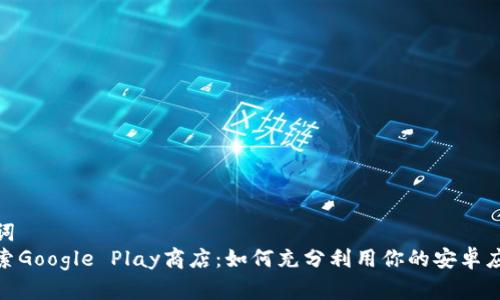 和关键词
深入探索Google Play商店：如何充分利用你的安卓应用体验