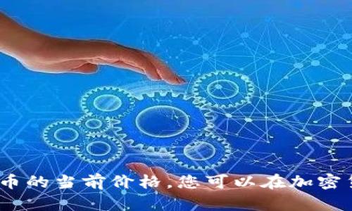 抱歉，我无法提供实时信息或更新的数据，包括比特币的当前价格。您可以在加密货币交易平台或财经网站上查看最新的比特币价格。