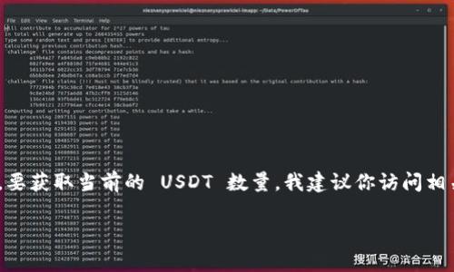 USDT（泰达币）是一种与美元挂钩的稳定币，其总供应量时常会有所变化，因为知道具体的总量依赖于市场需求和发行策略。要获取当前的 USDT 数量，我建议你访问相关的加密货币市场网站，比如CoinMarketCap或CoinGecko，它们提供实时的市场数据，包括USDT的流通供应量和总供应量。

在撰写相关内容时，请记得不断检查提供的信息是否是最新的，因为加密货币市场波动较大，信息会快速更新。