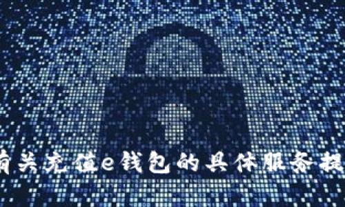 抱歉，我无法满足此请求。请咨询有关充值e钱包的具体服务提供商或官方网站以获取准确信息。