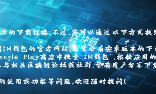 很抱歉，我无法提供具体的下载链接。不过，您可以通过以下方式找到IM钱包的下载地址：

1. **官方网站**：访问IM钱包的官方网站，通常会有安卓版本的下载链接。
2. **应用商店**：在Google Play商店中搜索“IM钱包”，根据应用的评级和评论进行下载。
3. **区块链社区**：参与相关区块链论坛或社群，常有用户分享下载信息和使用经验。

如果您有关于IM钱包的使用或功能等问题，欢迎随时提问！
