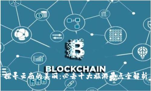 探寻云南的美丽：必去十大旅游景点全解析