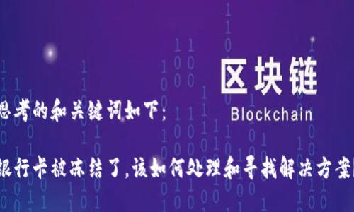 思考的和关键词如下：

银行卡被冻结了，该如何处理和寻找解决方案？